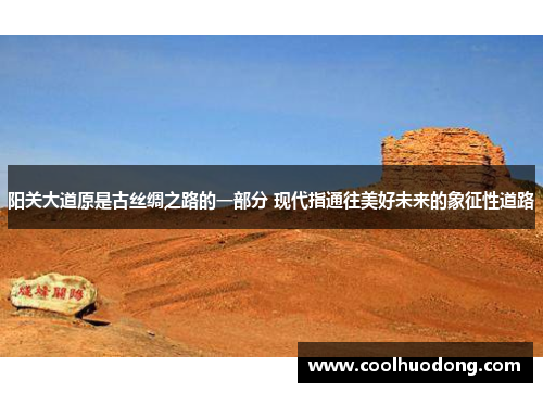 阳关大道原是古丝绸之路的一部分 现代指通往美好未来的象征性道路